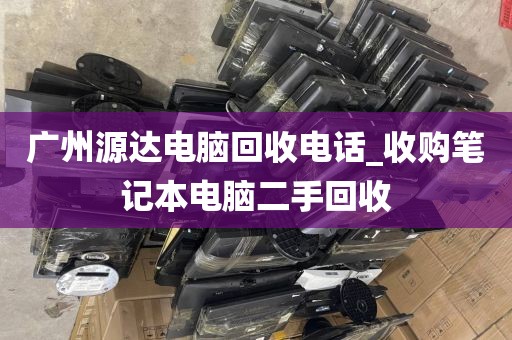 广州源达电脑回收电话_收购笔记本电脑二手回收