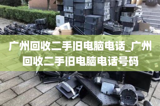 广州回收二手旧电脑电话_广州回收二手旧电脑电话号码
