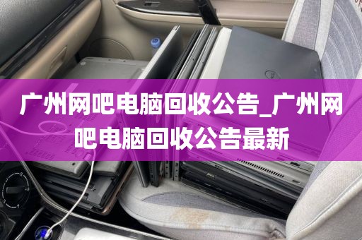 广州网吧电脑回收公告_广州网吧电脑回收公告最新