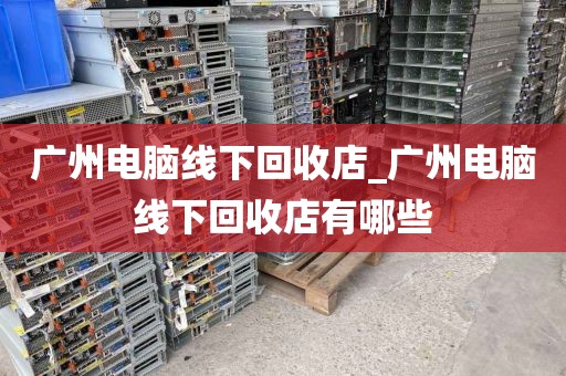 广州电脑线下回收店_广州电脑线下回收店有哪些