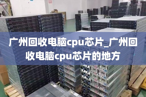 广州回收电脑cpu芯片_广州回收电脑cpu芯片的地方