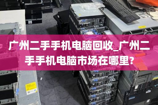 广州二手手机电脑回收_广州二手手机电脑市场在哪里?