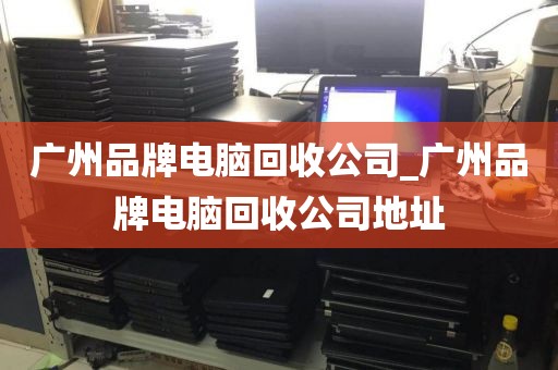 广州品牌电脑回收公司_广州品牌电脑回收公司地址