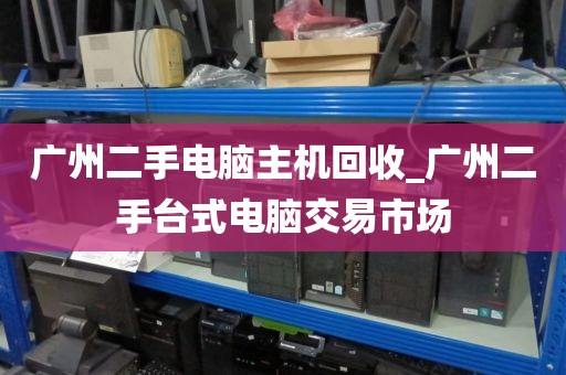广州二手电脑主机回收_广州二手台式电脑交易市场