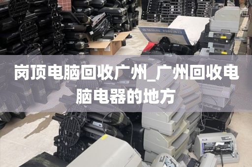 岗顶电脑回收广州_广州回收电脑电器的地方