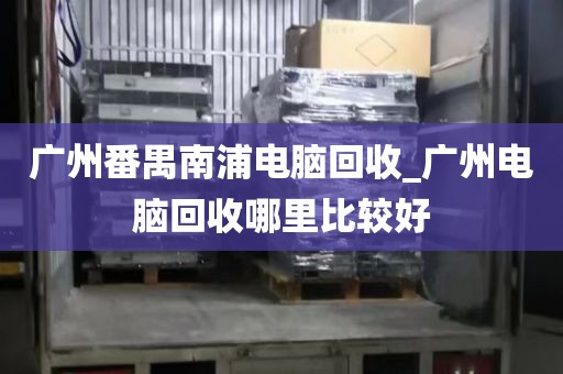 广州番禺南浦电脑回收_广州电脑回收哪里比较好