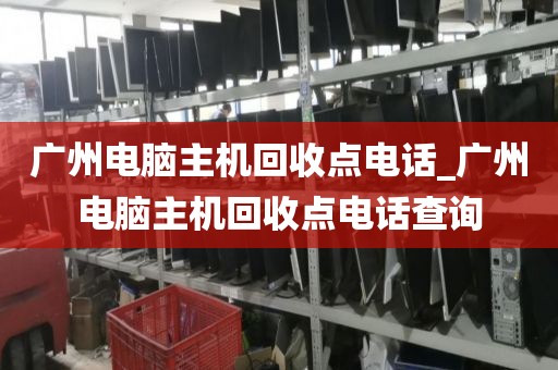 广州电脑主机回收点电话_广州电脑主机回收点电话查询
