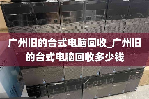 广州旧的台式电脑回收_广州旧的台式电脑回收多少钱