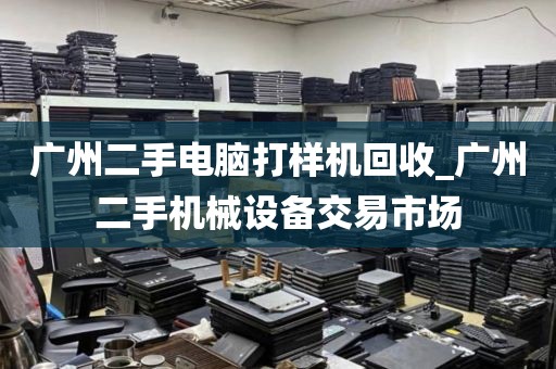 广州二手电脑打样机回收_广州二手机械设备交易市场