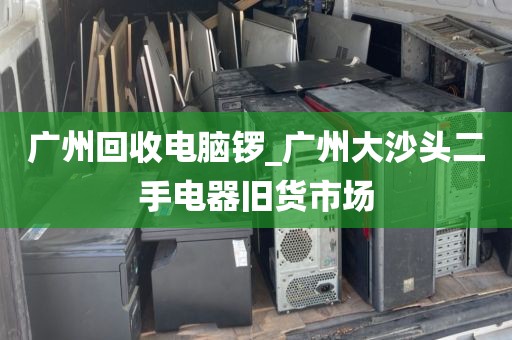 广州回收电脑锣_广州大沙头二手电器旧货市场