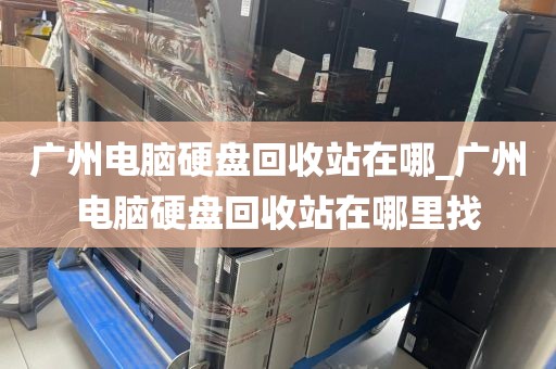 广州电脑硬盘回收站在哪_广州电脑硬盘回收站在哪里找