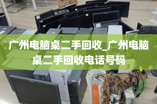 广州电脑桌二手回收_广州电脑桌二手回收电话号码