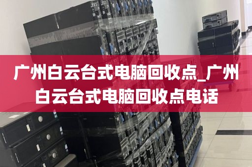 广州白云台式电脑回收点_广州白云台式电脑回收点电话