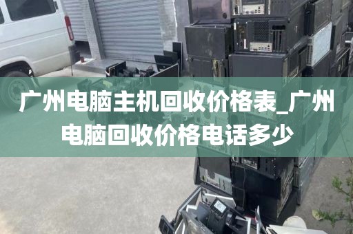 广州电脑主机回收价格表_广州电脑回收价格电话多少