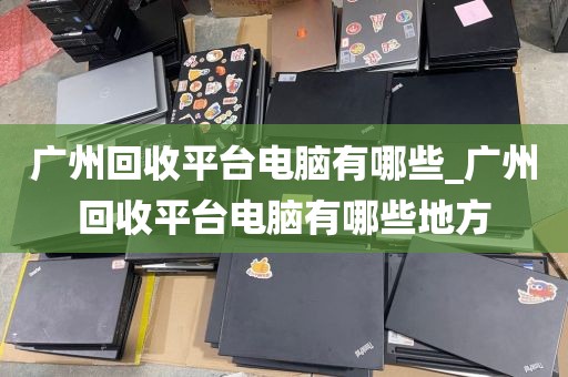广州回收平台电脑有哪些_广州回收平台电脑有哪些地方