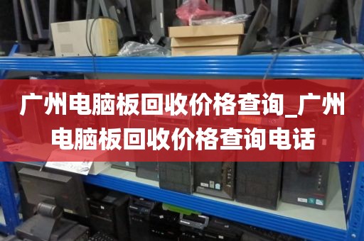 广州电脑板回收价格查询_广州电脑板回收价格查询电话