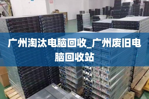 广州淘汰电脑回收_广州废旧电脑回收站