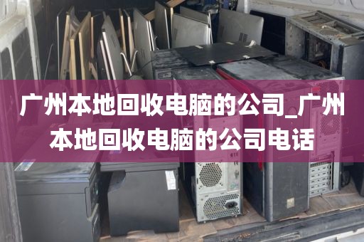 广州本地回收电脑的公司_广州本地回收电脑的公司电话