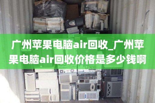 广州苹果电脑air回收_广州苹果电脑air回收价格是多少钱啊