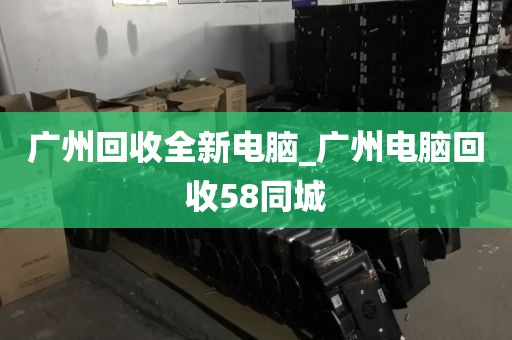 广州回收全新电脑_广州电脑回收58同城