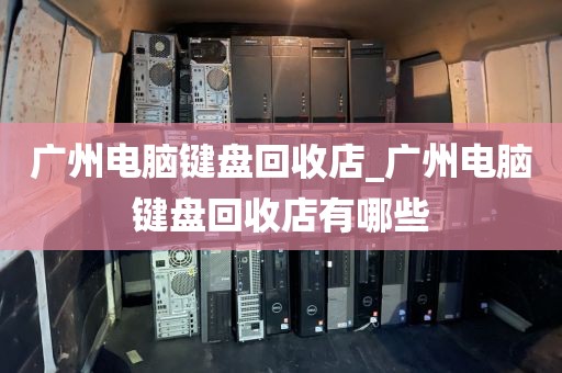广州电脑键盘回收店_广州电脑键盘回收店有哪些