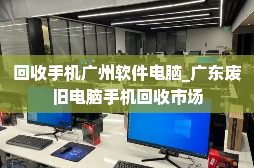 回收手机广州软件电脑_广东废旧电脑手机回收市场