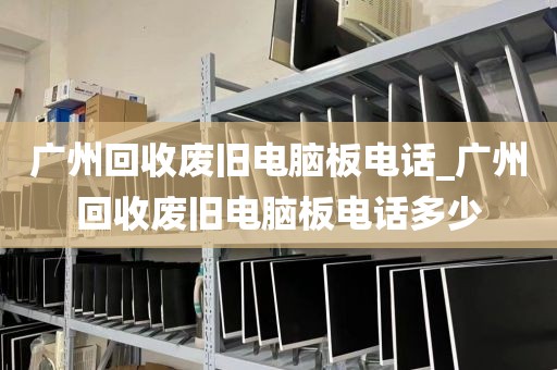 广州回收废旧电脑板电话_广州回收废旧电脑板电话多少