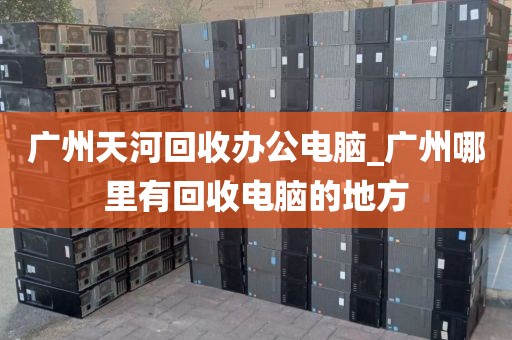 广州天河回收办公电脑_广州哪里有回收电脑的地方