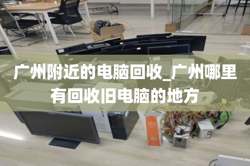 广州附近的电脑回收_广州哪里有回收旧电脑的地方