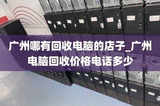广州哪有回收电脑的店子_广州电脑回收价格电话多少