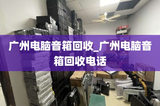 广州电脑音箱回收_广州电脑音箱回收电话
