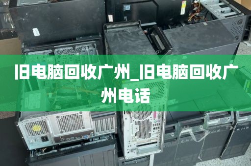 旧电脑回收广州_旧电脑回收广州电话