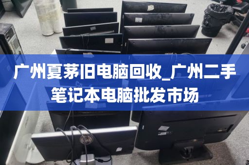 广州夏茅旧电脑回收_广州二手笔记本电脑批发市场