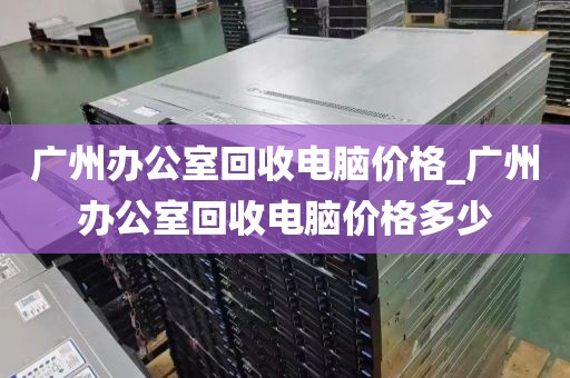 广州办公室回收电脑价格_广州办公室回收电脑价格多少