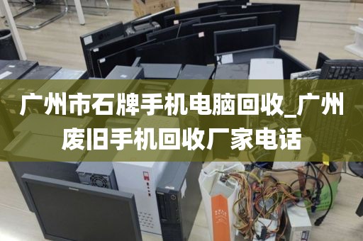广州市石牌手机电脑回收_广州废旧手机回收厂家电话