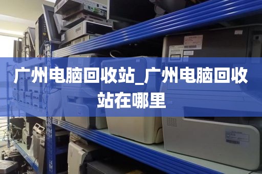 广州电脑回收站_广州电脑回收站在哪里