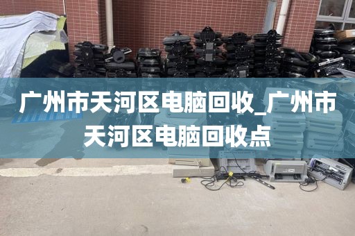 广州市天河区电脑回收_广州市天河区电脑回收点