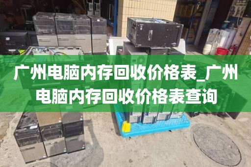 广州电脑内存回收价格表_广州电脑内存回收价格表查询