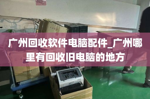 广州回收软件电脑配件_广州哪里有回收旧电脑的地方