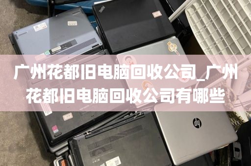 广州花都旧电脑回收公司_广州花都旧电脑回收公司有哪些