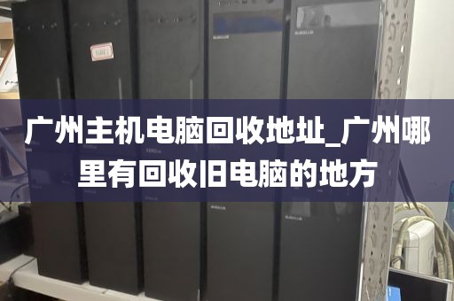 广州主机电脑回收地址_广州哪里有回收旧电脑的地方