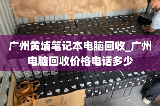 广州黄埔笔记本电脑回收_广州电脑回收价格电话多少