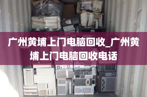 广州黄埔上门电脑回收_广州黄埔上门电脑回收电话
