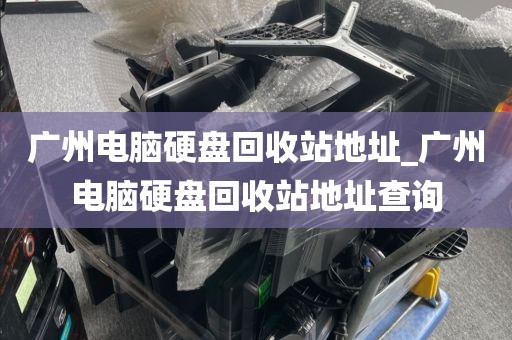 广州电脑硬盘回收站地址_广州电脑硬盘回收站地址查询