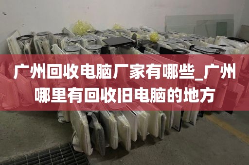 广州回收电脑厂家有哪些_广州哪里有回收旧电脑的地方