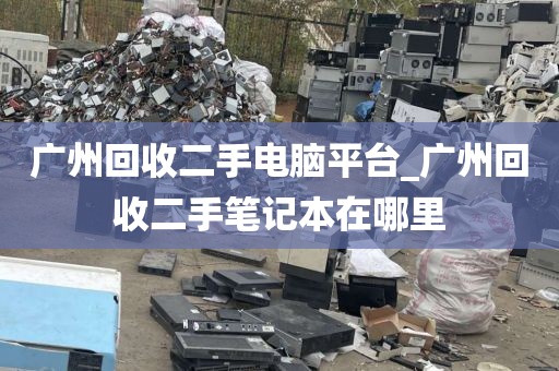 广州回收二手电脑平台_广州回收二手笔记本在哪里