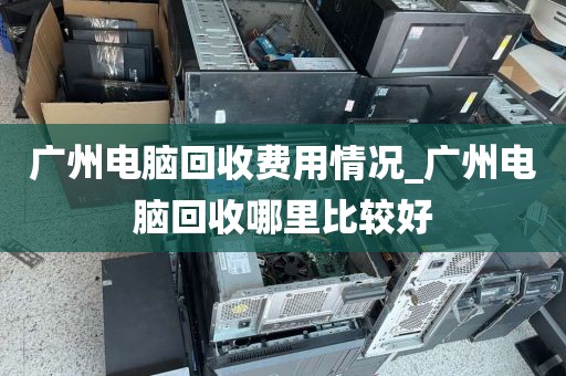 广州电脑回收费用情况_广州电脑回收哪里比较好