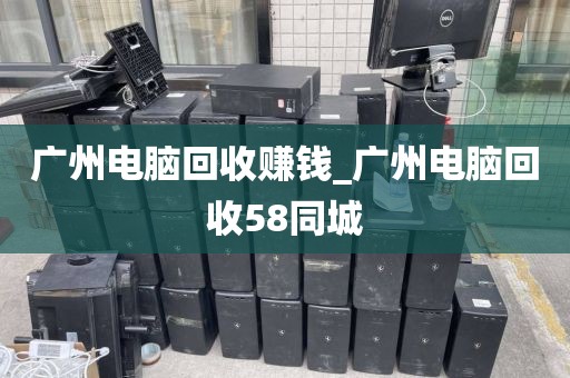 广州电脑回收赚钱_广州电脑回收58同城
