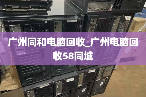 广州同和电脑回收_广州电脑回收58同城