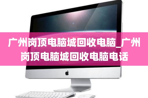 广州岗顶电脑城回收电脑_广州岗顶电脑城回收电脑电话